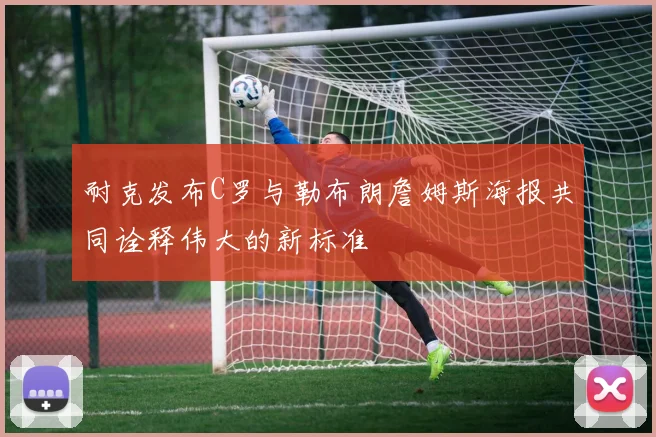 耐克发布C罗与勒布朗詹姆斯海报共同诠释伟大的新标准