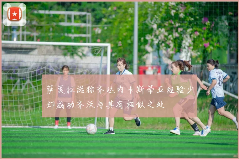 萨莫拉诺称齐达内卡斯蒂亚经验少却成功齐沃与其有相似之处