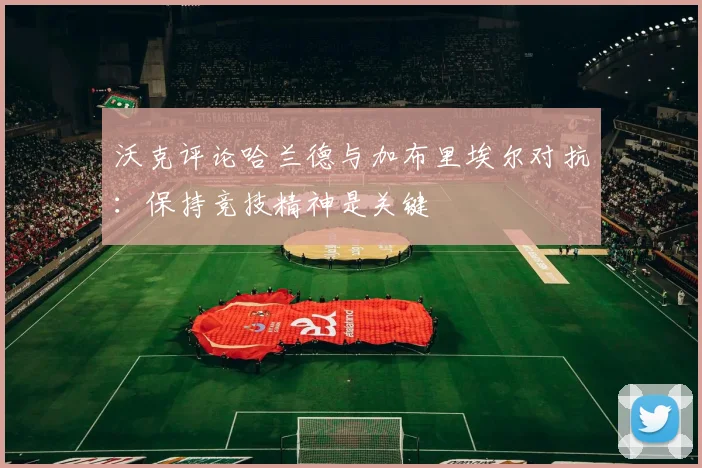 沃克评论哈兰德与加布里埃尔对抗：保持竞技精神是关键