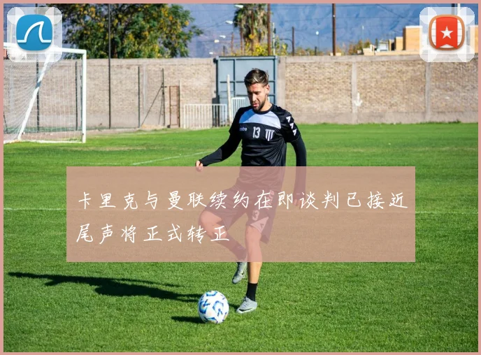 卡里克与曼联续约在即谈判已接近尾声将正式转正