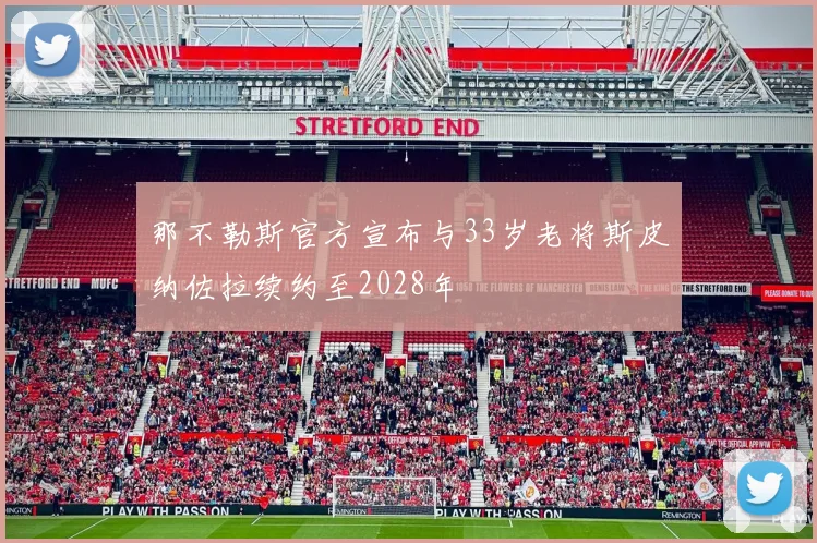 那不勒斯官方宣布与33岁老将斯皮纳佐拉续约至2028年