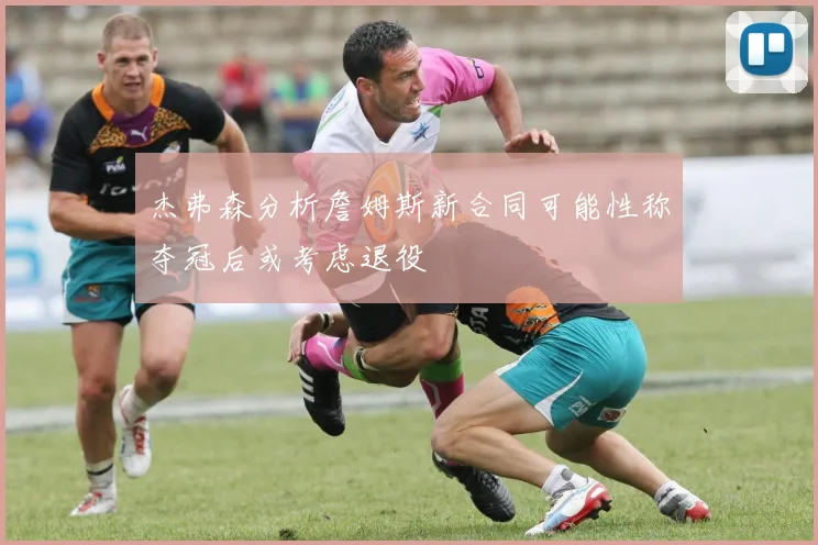 杰弗森分析詹姆斯新合同可能性称夺冠后或考虑退役
