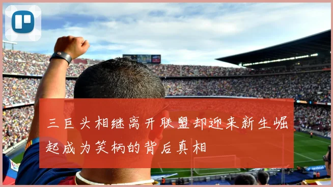 三巨头相继离开联盟却迎来新生崛起成为笑柄的背后真相
