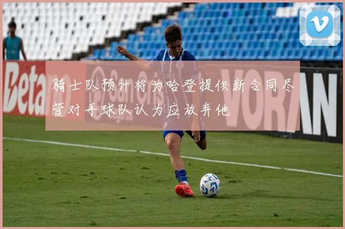 骑士队预计将为哈登提供新合同尽管对手球队认为应放弃他