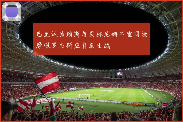 巴里认为赖斯与贝林厄姆不宜同场摩根罗杰斯应首发出战
