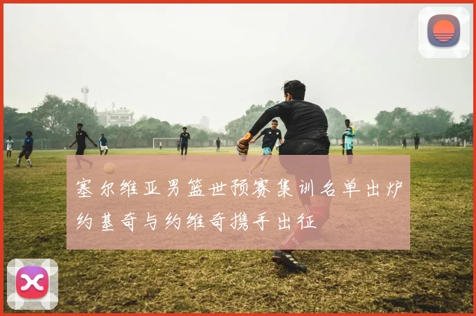 塞尔维亚男篮世预赛集训名单出炉约基奇与约维奇携手出征
