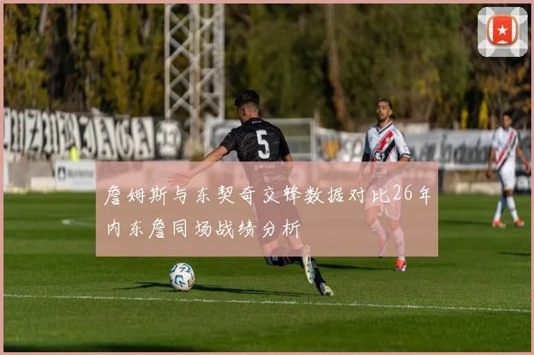 詹姆斯与东契奇交锋数据对比26年内东詹同场战绩分析