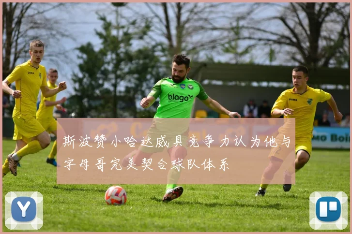 斯波赞小哈达威具竞争力认为他与字母哥完美契合球队体系