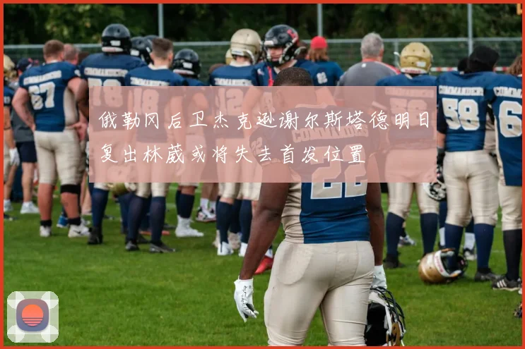 俄勒冈后卫杰克逊谢尔斯塔德明日复出林葳或将失去首发位置