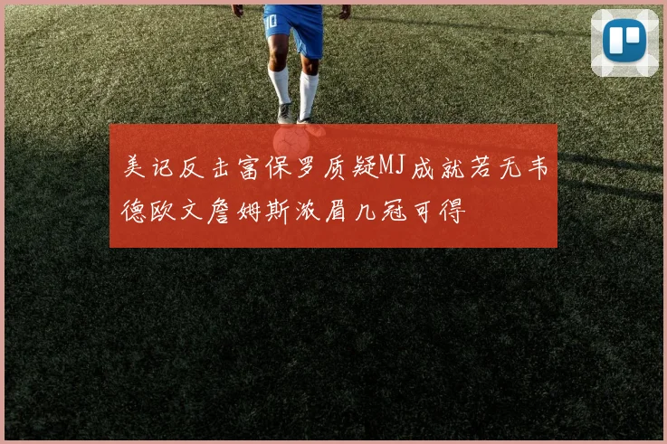 美记反击富保罗质疑MJ成就若无韦德欧文詹姆斯浓眉几冠可得