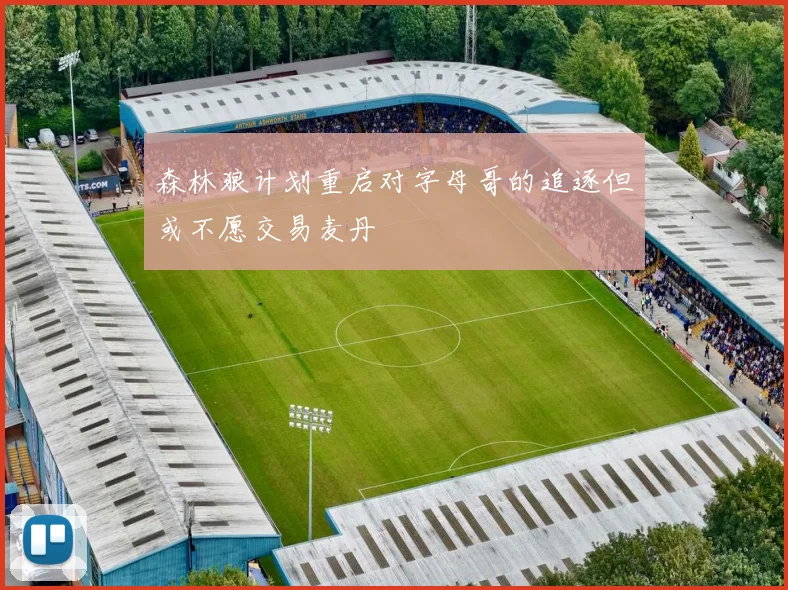 森林狼计划重启对字母哥的追逐但或不愿交易麦丹