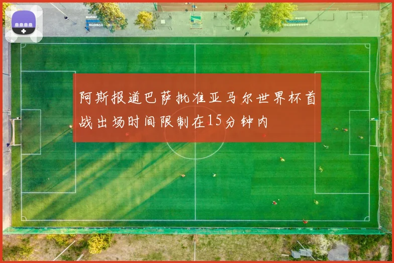 阿斯报道巴萨批准亚马尔世界杯首战出场时间限制在15分钟内