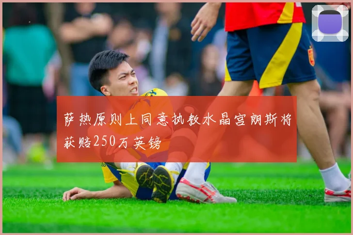 萨热原则上同意执教水晶宫朗斯将获赔250万英镑