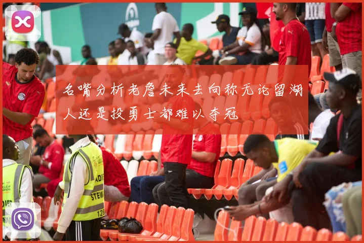 名嘴分析老詹未来去向称无论留湖人还是投勇士都难以夺冠