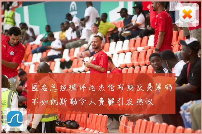 匿名总经理评论杰伦布朗交易筹码不如凯斯勒令人费解引发热议