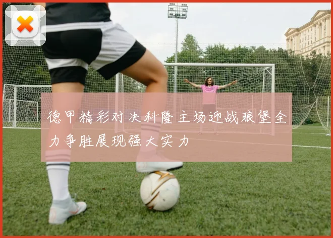 德甲精彩对决科隆主场迎战狼堡全力争胜展现强大实力