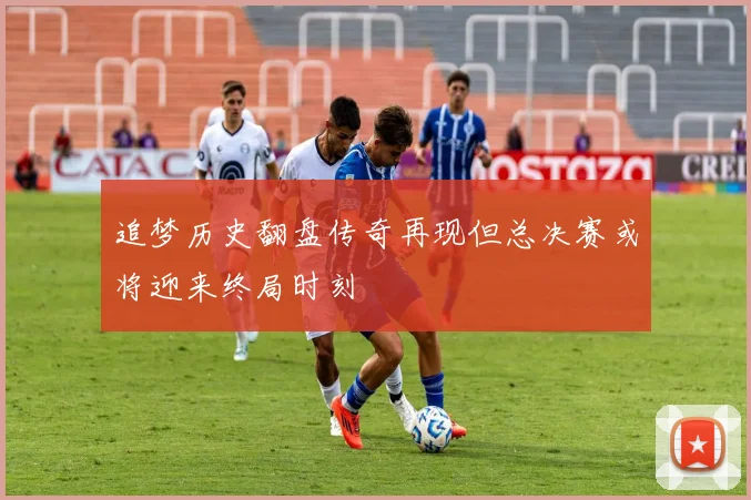 追梦历史翻盘传奇再现但总决赛或将迎来终局时刻