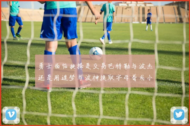 勇士面临抉择是交易巴特勒与波杰还是用追梦与波神换取字母哥或小卡
