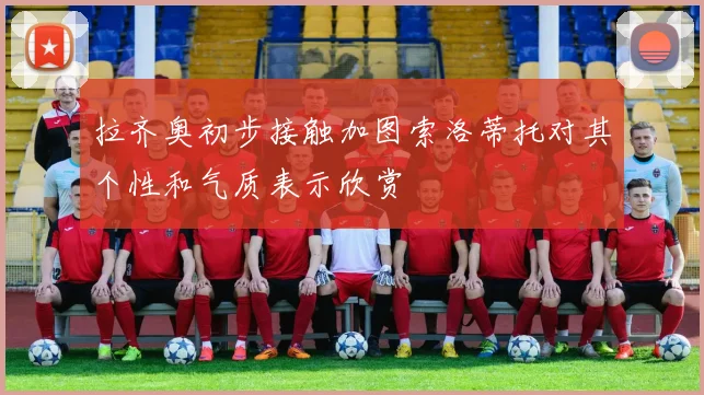 拉齐奥初步接触加图索洛蒂托对其个性和气质表示欣赏