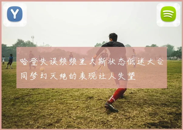 哈登失误频频里夫斯状态低迷大合同梦幻灭绝的表现让人失望
