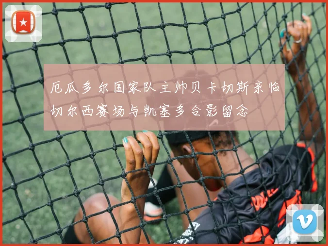厄瓜多尔国家队主帅贝卡切斯亲临切尔西赛场与凯塞多合影留念