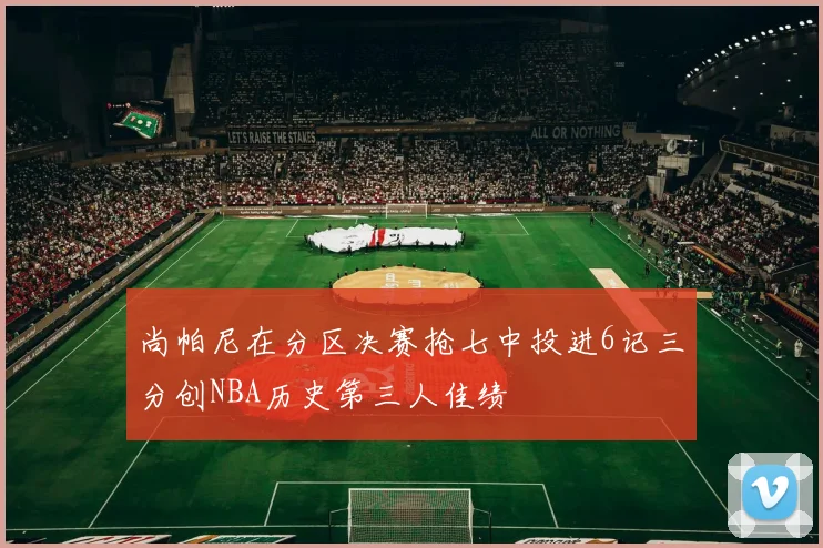 尚帕尼在分区决赛抢七中投进6记三分创NBA历史第三人佳绩