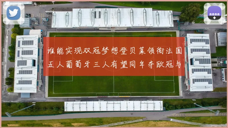 谁能实现双冠梦想登贝莱领衔法国五人葡萄牙三人有望同年夺欧冠与世界杯