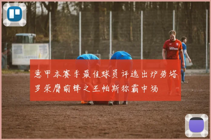 意甲本赛季最佳球员评选出炉劳塔罗荣膺前锋之王帕斯称霸中场