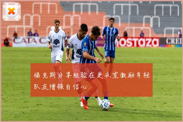 福克斯分享经验在更衣室激励年轻队友增强自信心