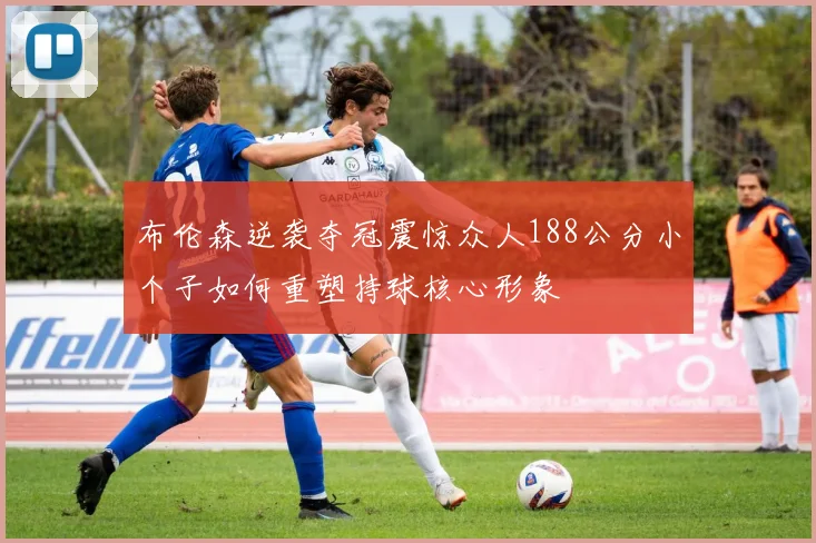 布伦森逆袭夺冠震惊众人188公分小个子如何重塑持球核心形象
