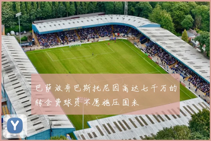 巴萨放弃巴斯托尼因高达七千万的转会费球员不愿施压国米