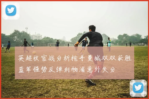 英超收官战分析枪手曼城双双获胜蓝军强势反弹利物浦意外失分