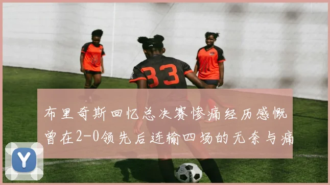 布里奇斯回忆总决赛惨痛经历感慨曾在2-0领先后连输四场的无奈与痛苦