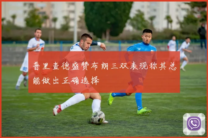 普里查德盛赞布朗三双表现称其总能做出正确选择